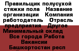 Правильщик полусухой стяжки пола › Название организации ­ Компания-работодатель › Отрасль предприятия ­ Другое › Минимальный оклад ­ 1 - Все города Работа » Вакансии   . Башкортостан респ.,Баймакский р-н